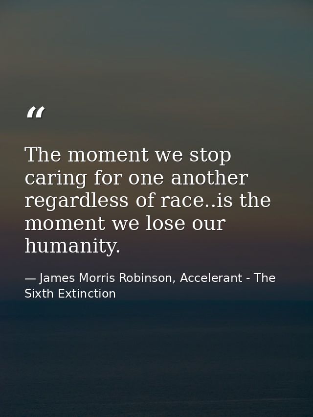 The moment we stop caring for one another regardless of race..is the moment we lose our humanity. — James Morris Robinson, Accelerant - The Sixth Extinction