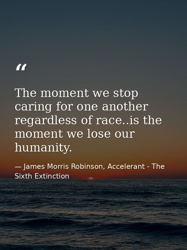 The moment we stop caring for one another regardless of race..is the moment we lose our humanity. — James Morris Robinson, Accelerant - The Sixth Extinction