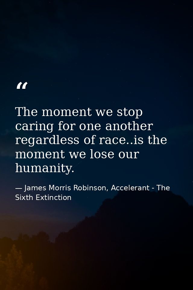 The moment we stop caring for one another regardless of race..is the moment we lose our humanity. — James Morris Robinson, Accelerant - The Sixth Extinction
