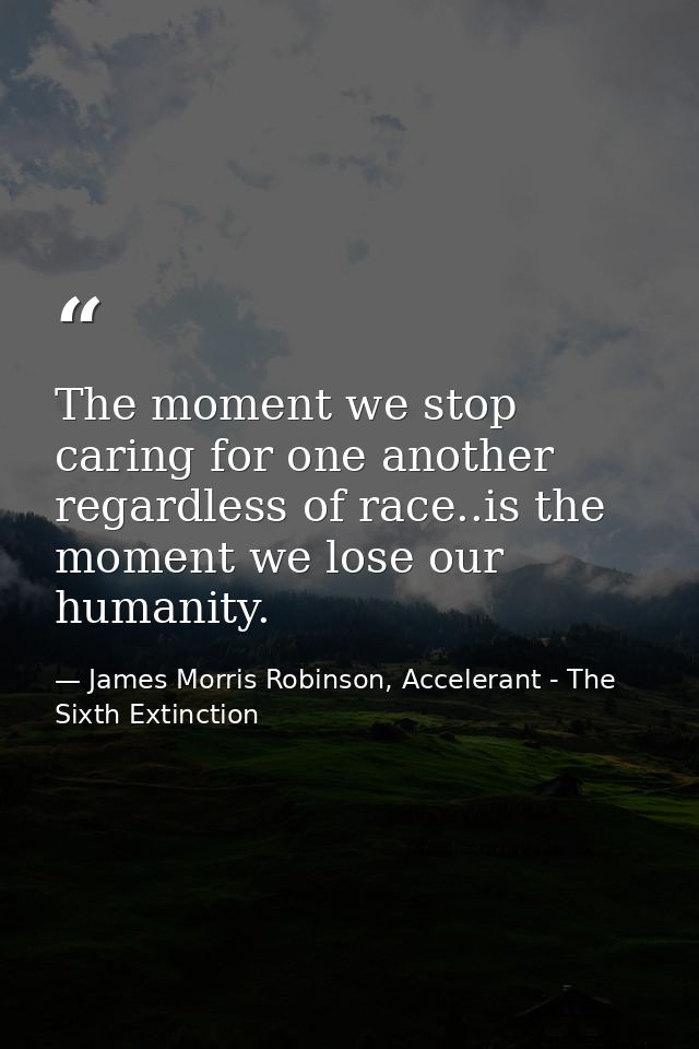 The moment we stop caring for one another regardless of race..is the moment we lose our humanity. — James Morris Robinson, Accelerant - The Sixth Extinction