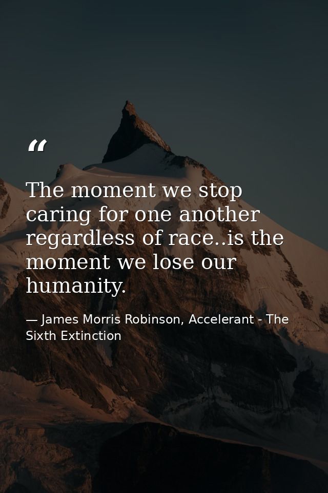 The moment we stop caring for one another regardless of race..is the moment we lose our humanity. — James Morris Robinson, Accelerant - The Sixth Extinction