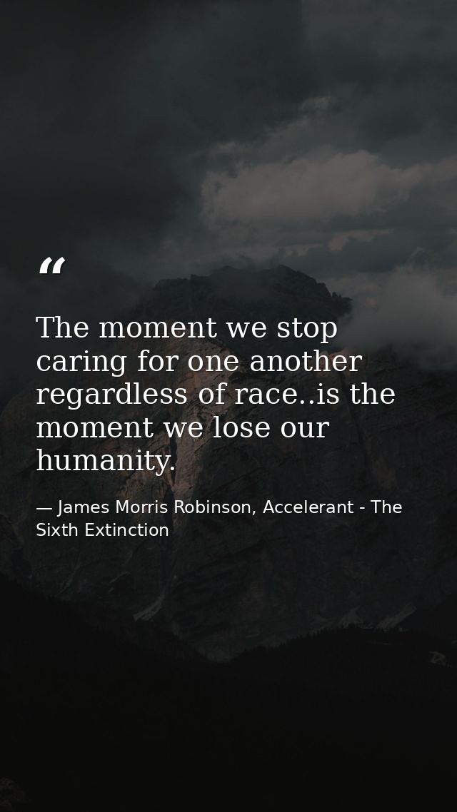 The moment we stop caring for one another regardless of race..is the moment we lose our humanity. — James Morris Robinson, Accelerant - The Sixth Extinction
