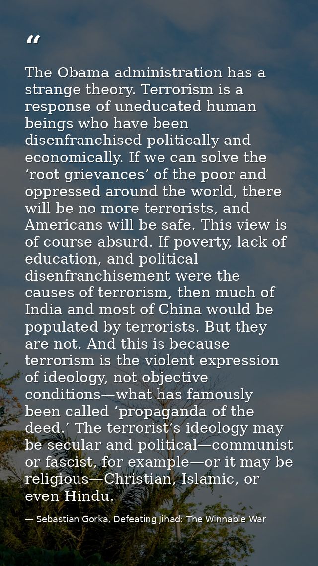 The Obama administration has a strange theory. Terrorism is a response of uneducated human beings who have been disenfra — Sebastian Gorka, Defeating Jihad: The Winnable War