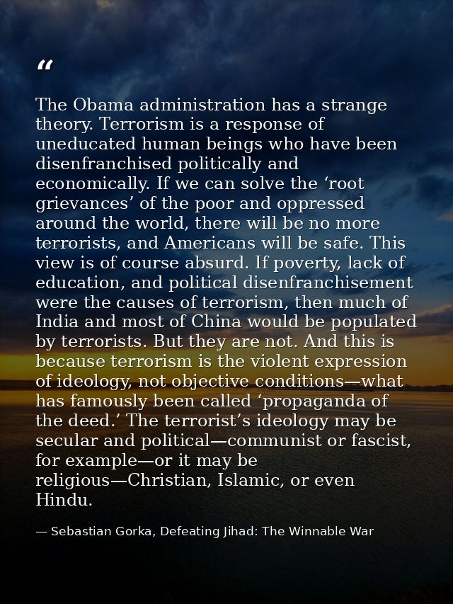 The Obama administration has a strange theory. Terrorism is a response of uneducated human beings who have been disenfra — Sebastian Gorka, Defeating Jihad: The Winnable War