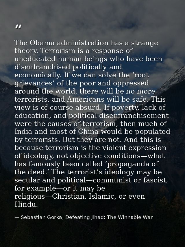 The Obama administration has a strange theory. Terrorism is a response of uneducated human beings who have been disenfra — Sebastian Gorka, Defeating Jihad: The Winnable War