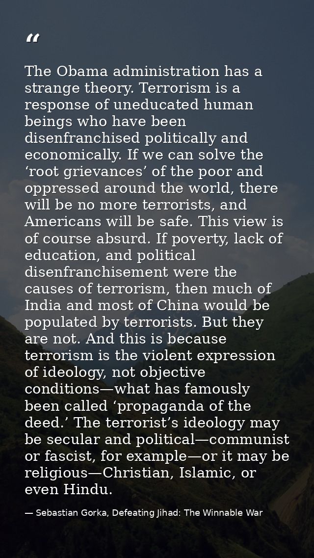 The Obama administration has a strange theory. Terrorism is a response of uneducated human beings who have been disenfra — Sebastian Gorka, Defeating Jihad: The Winnable War