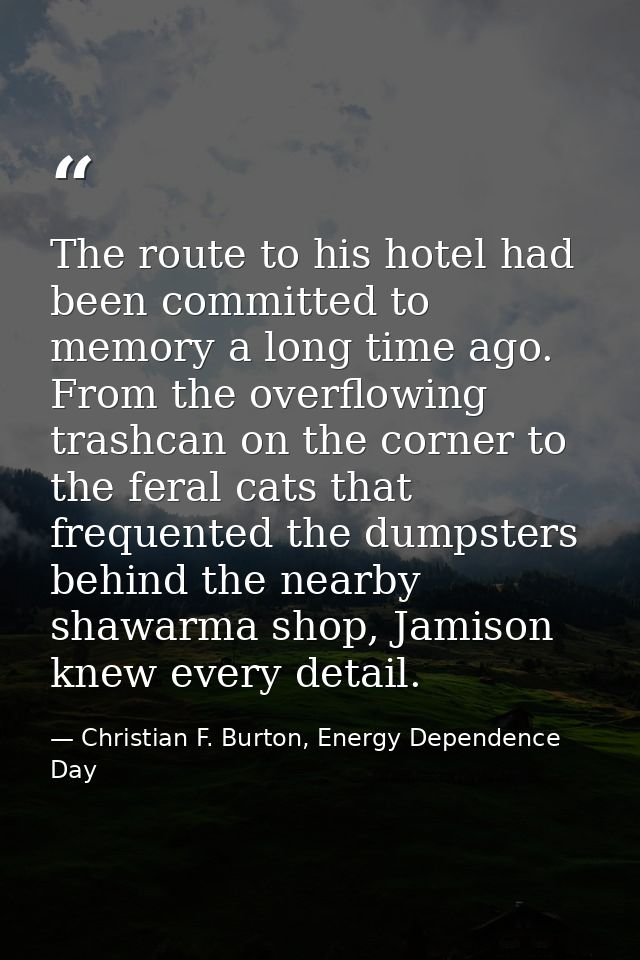 The route to his hotel had been committed to memory a long time ago. From the overflowing trashcan on the corner to the  — Christian F. Burton, Energy Dependence Day