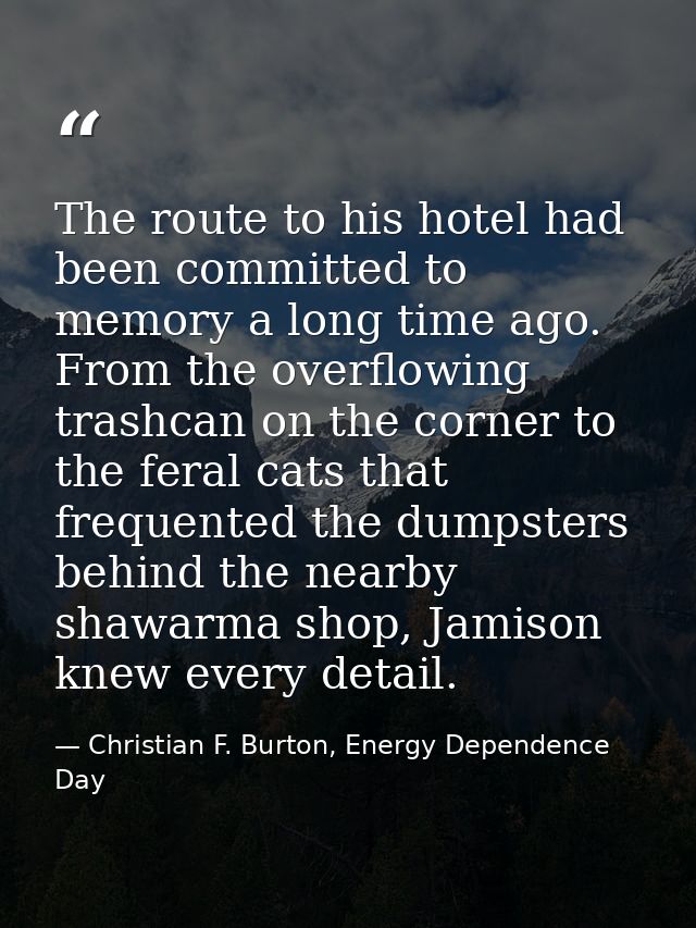 The route to his hotel had been committed to memory a long time ago. From the overflowing trashcan on the corner to the  — Christian F. Burton, Energy Dependence Day