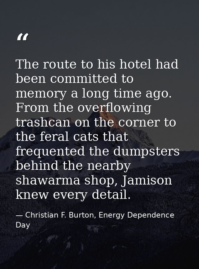 The route to his hotel had been committed to memory a long time ago. From the overflowing trashcan on the corner to the  — Christian F. Burton, Energy Dependence Day