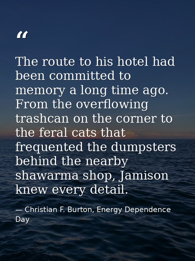 The route to his hotel had been committed to memory a long time ago. From the overflowing trashcan on the corner to the  — Christian F. Burton, Energy Dependence Day