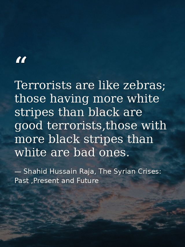 Terrorists are like zebras; those having more white stripes than black are good terrorists,those with more black stripes — Shahid Hussain Raja, The Syrian Crises: Past ,Present and Future