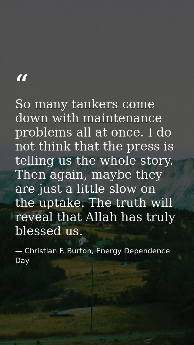 So many tankers come down with maintenance problems all at once. I do not think that the press is telling us the whole s — Christian F. Burton, Energy Dependence Day