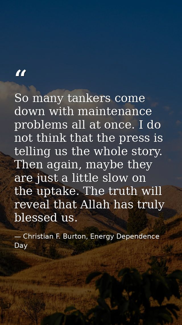 So many tankers come down with maintenance problems all at once. I do not think that the press is telling us the whole s — Christian F. Burton, Energy Dependence Day