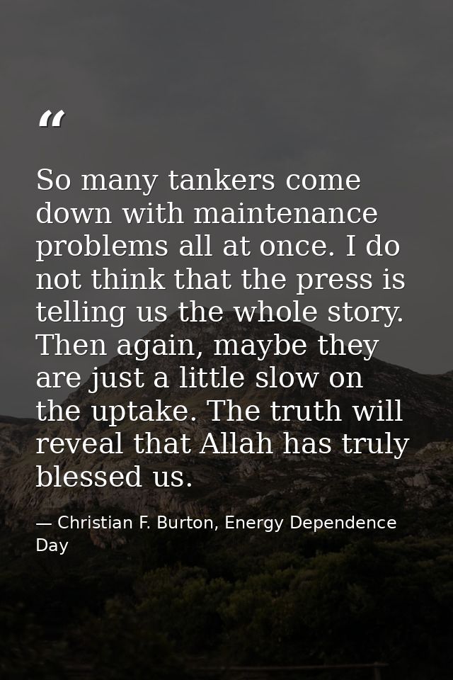 So many tankers come down with maintenance problems all at once. I do not think that the press is telling us the whole s — Christian F. Burton, Energy Dependence Day