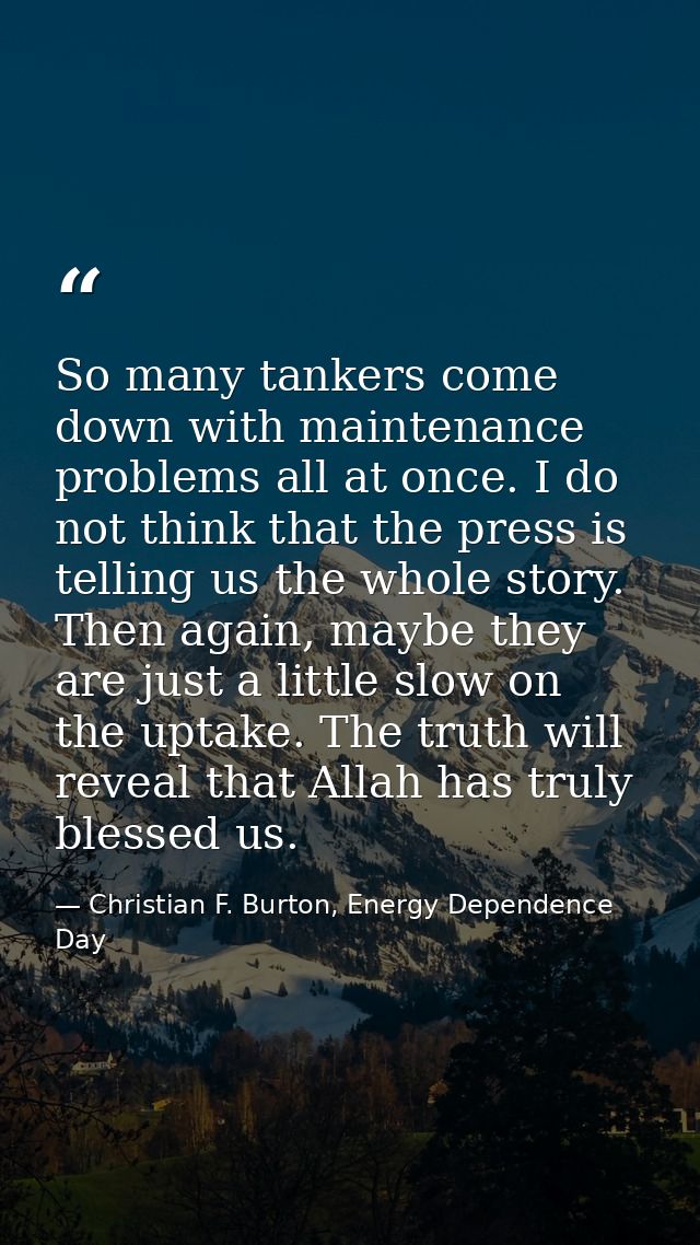 So many tankers come down with maintenance problems all at once. I do not think that the press is telling us the whole s — Christian F. Burton, Energy Dependence Day