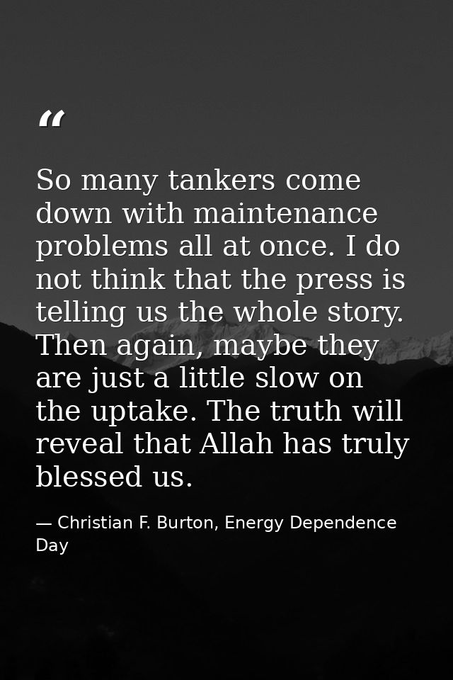 So many tankers come down with maintenance problems all at once. I do not think that the press is telling us the whole s — Christian F. Burton, Energy Dependence Day