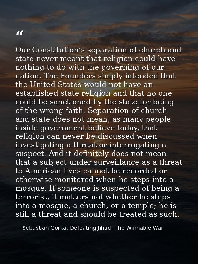 Our Constitution’s separation of church and state never meant that religion could have nothing to do with the governing  — Sebastian Gorka, Defeating Jihad: The Winnable War