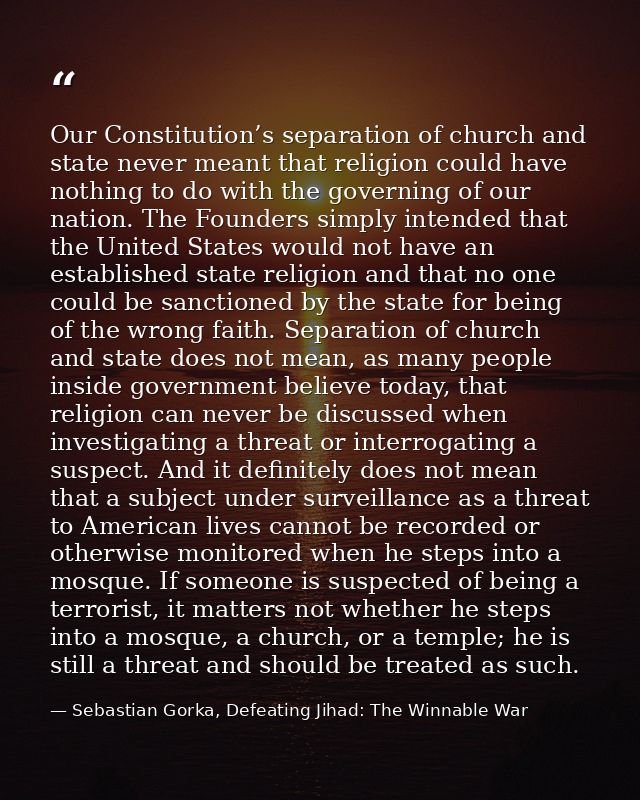 Our Constitution’s separation of church and state never meant that religion could have nothing to do with the governing  — Sebastian Gorka, Defeating Jihad: The Winnable War