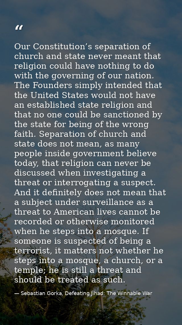 Our Constitution’s separation of church and state never meant that religion could have nothing to do with the governing  — Sebastian Gorka, Defeating Jihad: The Winnable War