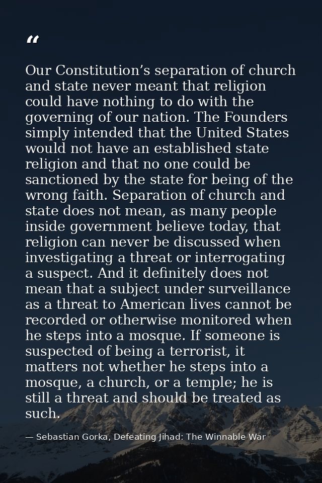 Our Constitution’s separation of church and state never meant that religion could have nothing to do with the governing  — Sebastian Gorka, Defeating Jihad: The Winnable War