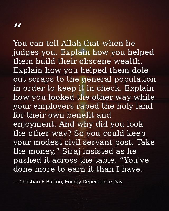 You can tell Allah that when he judges you. Explain how you helped them build their obscene wealth. Explain how you help — Christian F. Burton, Energy Dependence Day