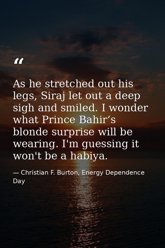 As he stretched out his legs, Siraj let out a deep sigh and smiled. I wonder what Prince Bahir’s blonde surprise will be — Christian F. Burton, Energy Dependence Day