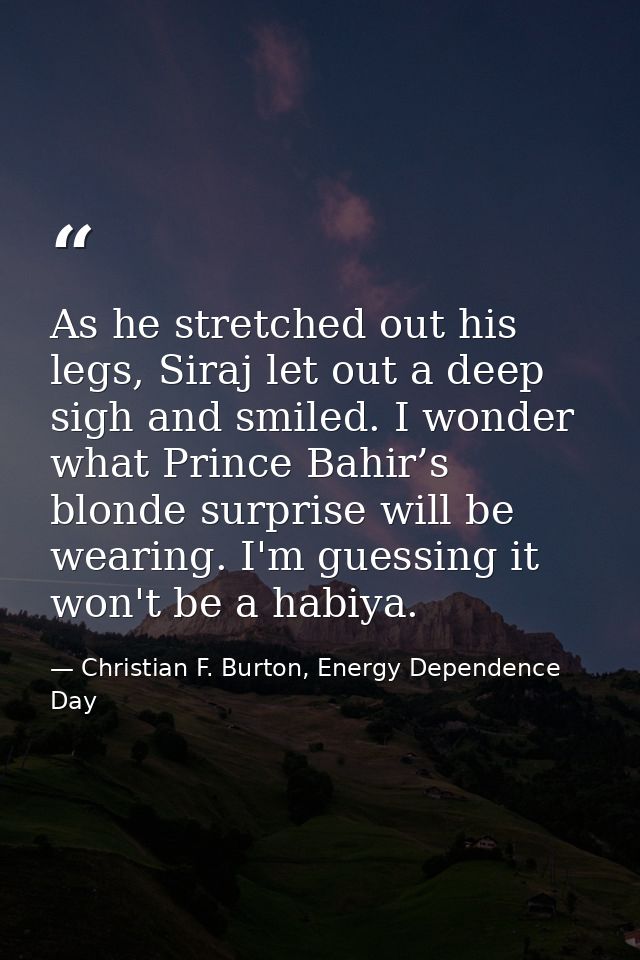 As he stretched out his legs, Siraj let out a deep sigh and smiled. I wonder what Prince Bahir’s blonde surprise will be — Christian F. Burton, Energy Dependence Day