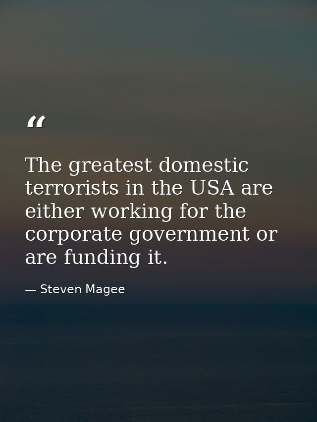 The greatest domestic terrorists in the USA are either working for the corporate government or are funding it. — Steven Magee