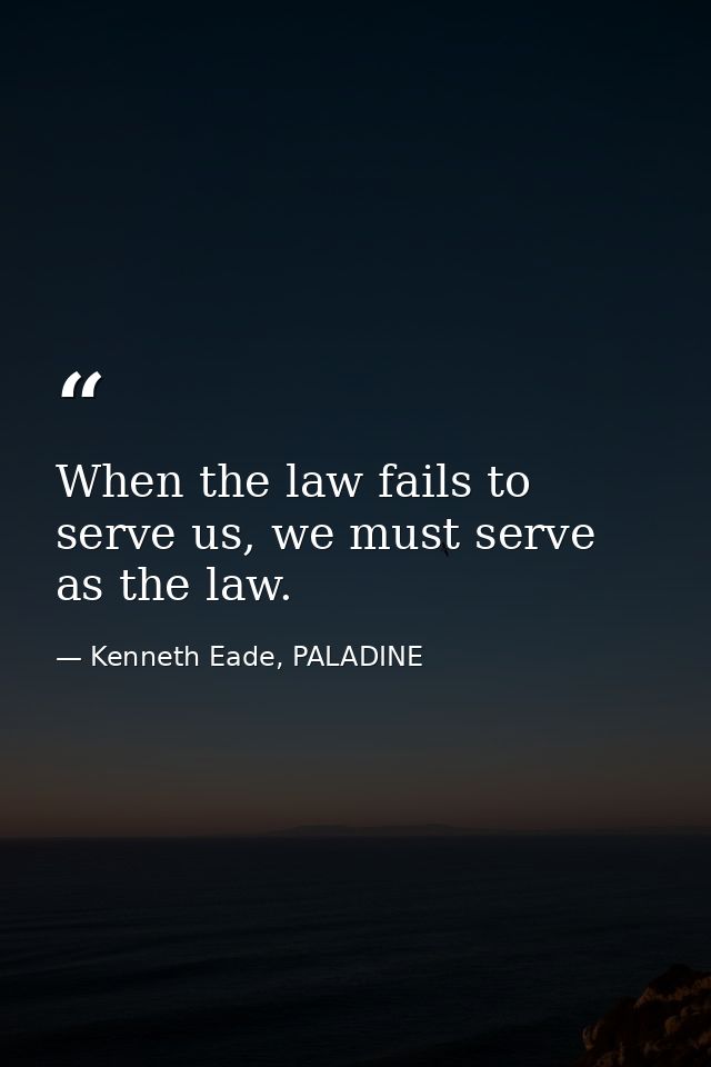 When the law fails to serve us, we must serve as the law. — Kenneth Eade, PALADINE