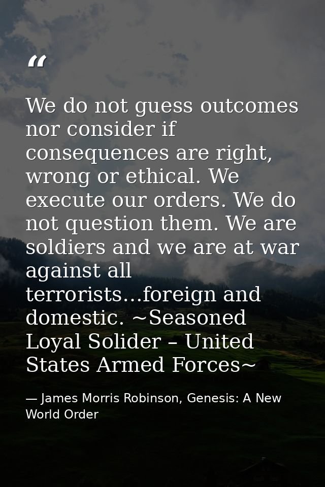 We do not guess outcomes nor consider if consequences are right, wrong or ethical. We execute our orders. We do not ques — James Morris Robinson, Genesis: A New World Order