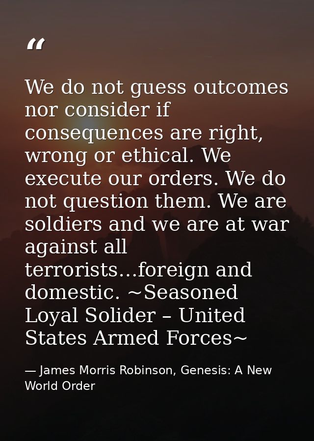 We do not guess outcomes nor consider if consequences are right, wrong or ethical. We execute our orders. We do not ques — James Morris Robinson, Genesis: A New World Order