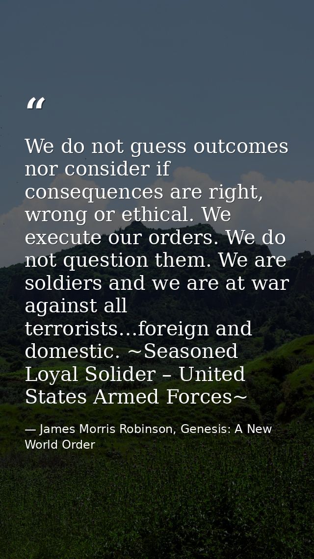 We do not guess outcomes nor consider if consequences are right, wrong or ethical. We execute our orders. We do not ques — James Morris Robinson, Genesis: A New World Order
