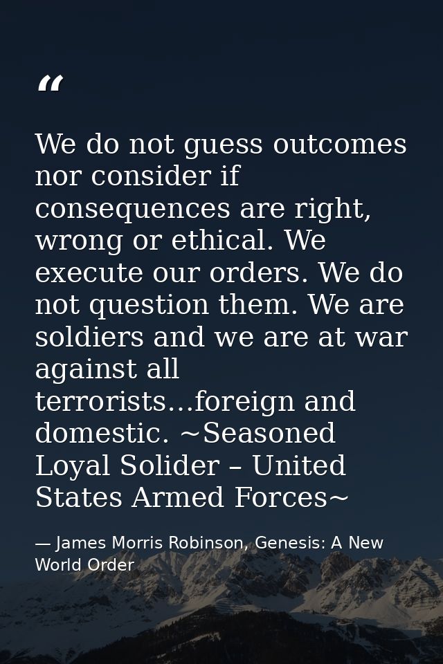 We do not guess outcomes nor consider if consequences are right, wrong or ethical. We execute our orders. We do not ques — James Morris Robinson, Genesis: A New World Order