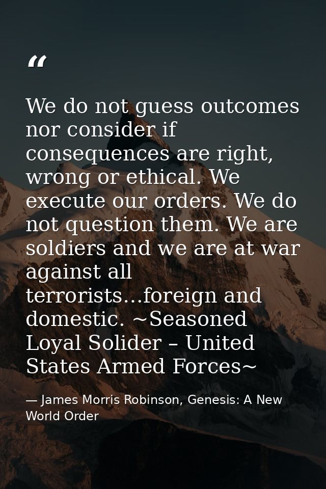 We do not guess outcomes nor consider if consequences are right, wrong or ethical. We execute our orders. We do not ques — James Morris Robinson, Genesis: A New World Order