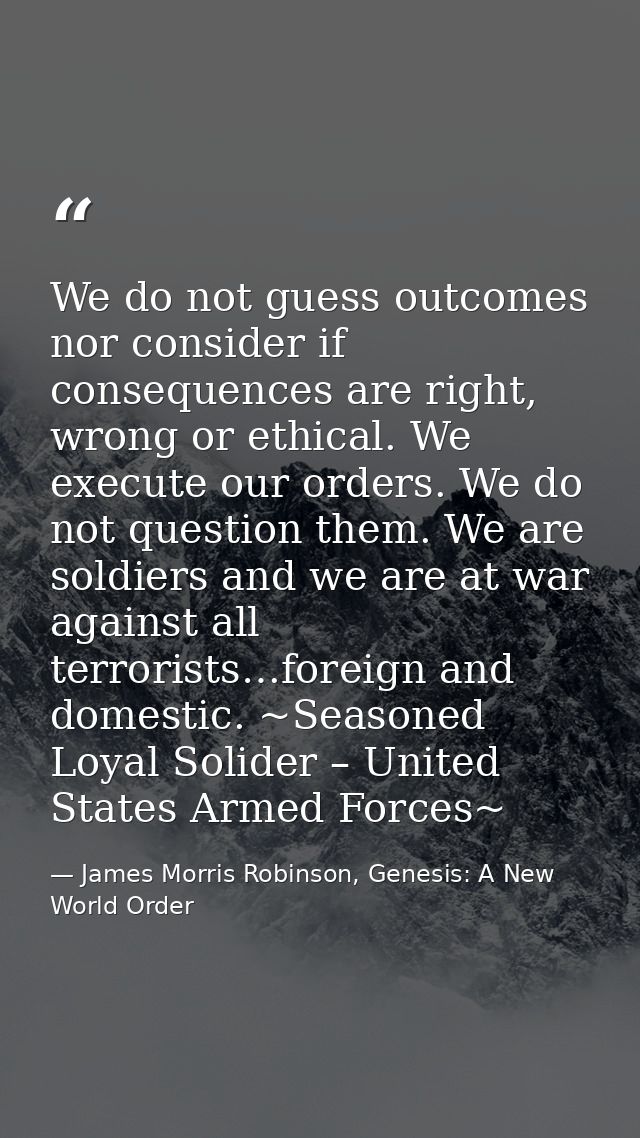 We do not guess outcomes nor consider if consequences are right, wrong or ethical. We execute our orders. We do not ques — James Morris Robinson, Genesis: A New World Order