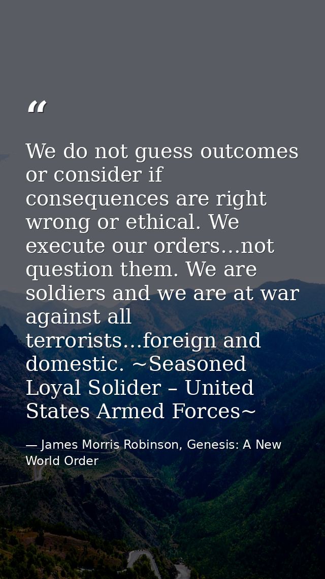 We do not guess outcomes or consider if consequences are right wrong or ethical. We execute our orders…not question them — James Morris Robinson, Genesis: A New World Order