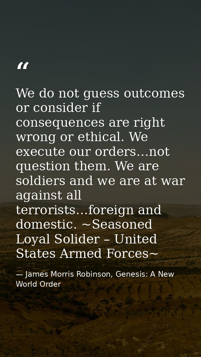 We do not guess outcomes or consider if consequences are right wrong or ethical. We execute our orders…not question them — James Morris Robinson, Genesis: A New World Order
