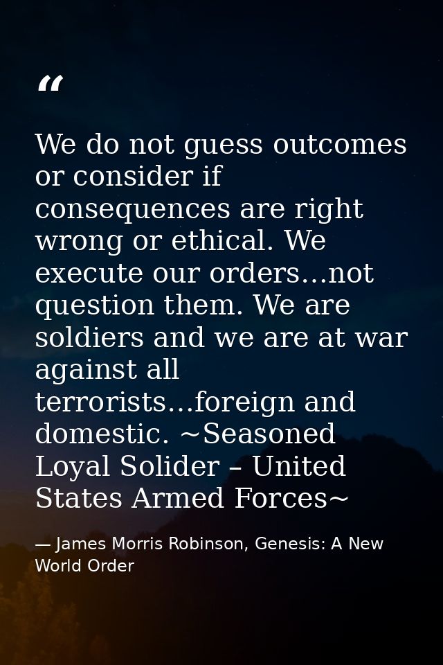 We do not guess outcomes or consider if consequences are right wrong or ethical. We execute our orders…not question them — James Morris Robinson, Genesis: A New World Order