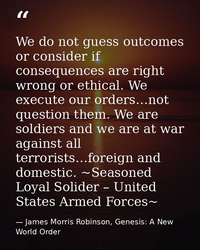 We do not guess outcomes or consider if consequences are right wrong or ethical. We execute our orders…not question them — James Morris Robinson, Genesis: A New World Order