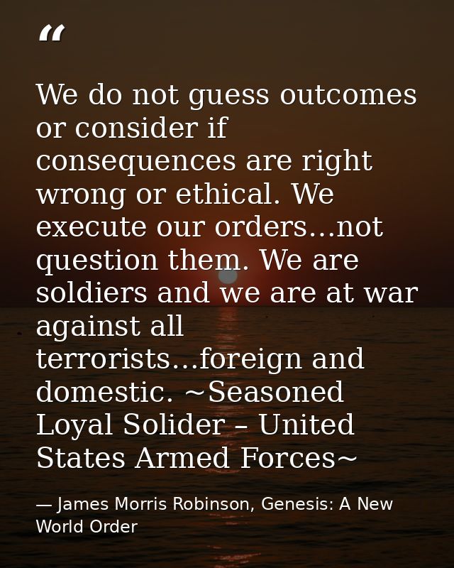 We do not guess outcomes or consider if consequences are right wrong or ethical. We execute our orders…not question them — James Morris Robinson, Genesis: A New World Order