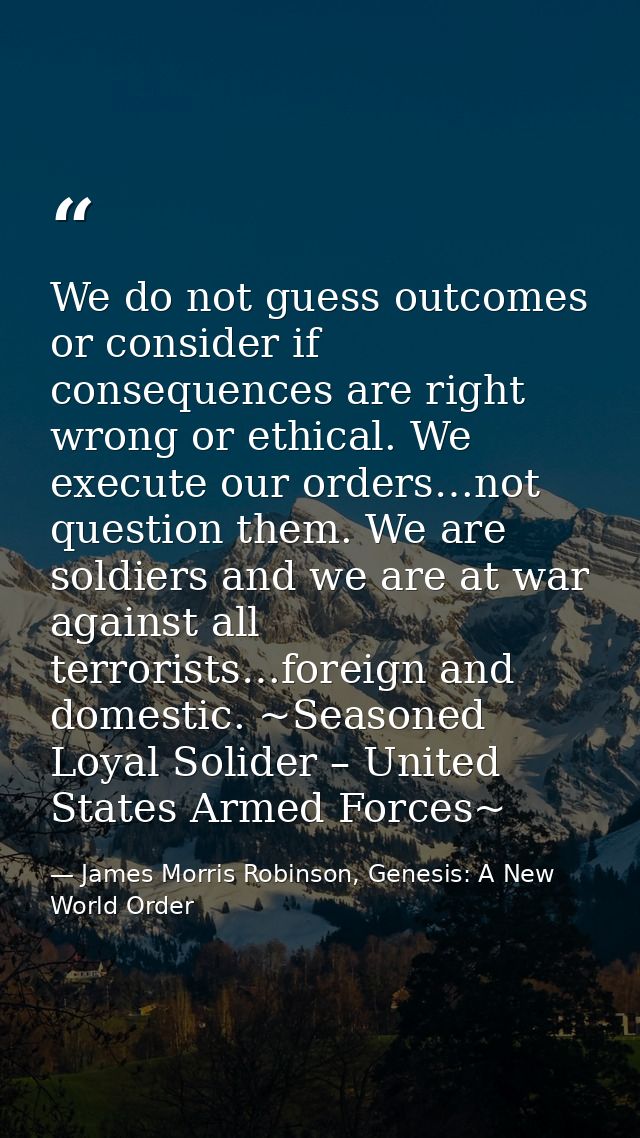 We do not guess outcomes or consider if consequences are right wrong or ethical. We execute our orders…not question them — James Morris Robinson, Genesis: A New World Order