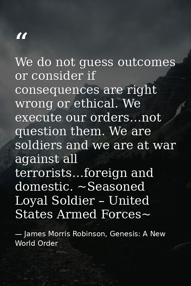 We do not guess outcomes or consider if consequences are right wrong or ethical. We execute our orders…not question them — James Morris Robinson, Genesis: A New World Order