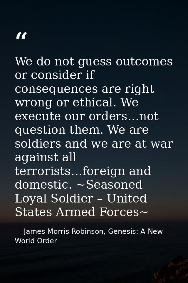 We do not guess outcomes or consider if consequences are right wrong or ethical. We execute our orders…not question them — James Morris Robinson, Genesis: A New World Order