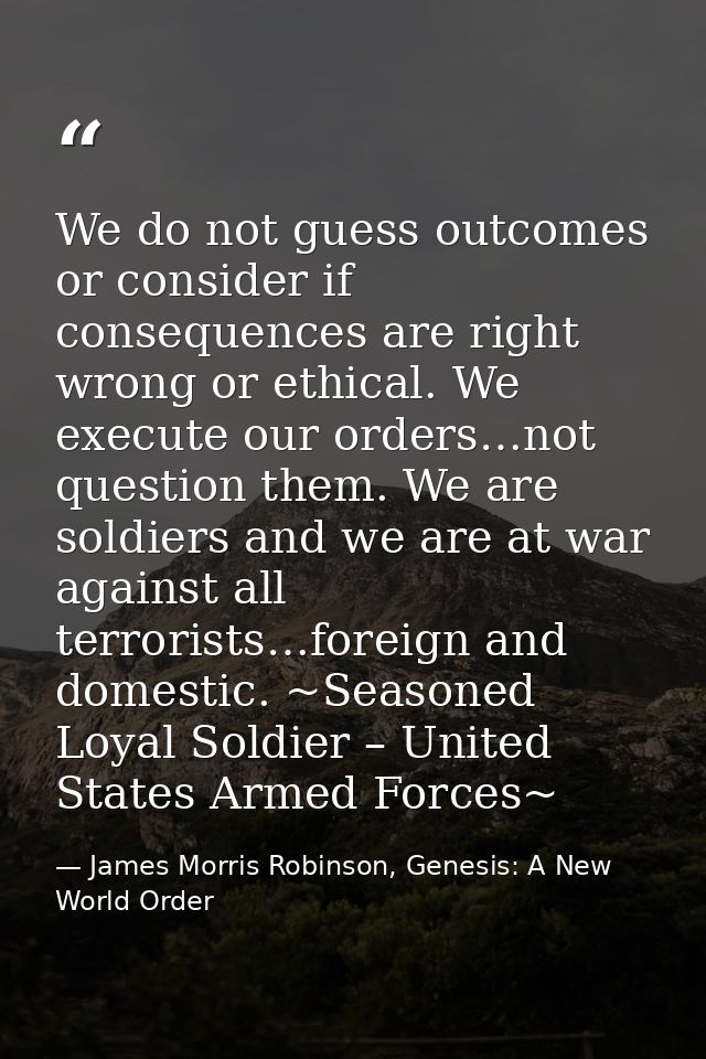 We do not guess outcomes or consider if consequences are right wrong or ethical. We execute our orders…not question them — James Morris Robinson, Genesis: A New World Order