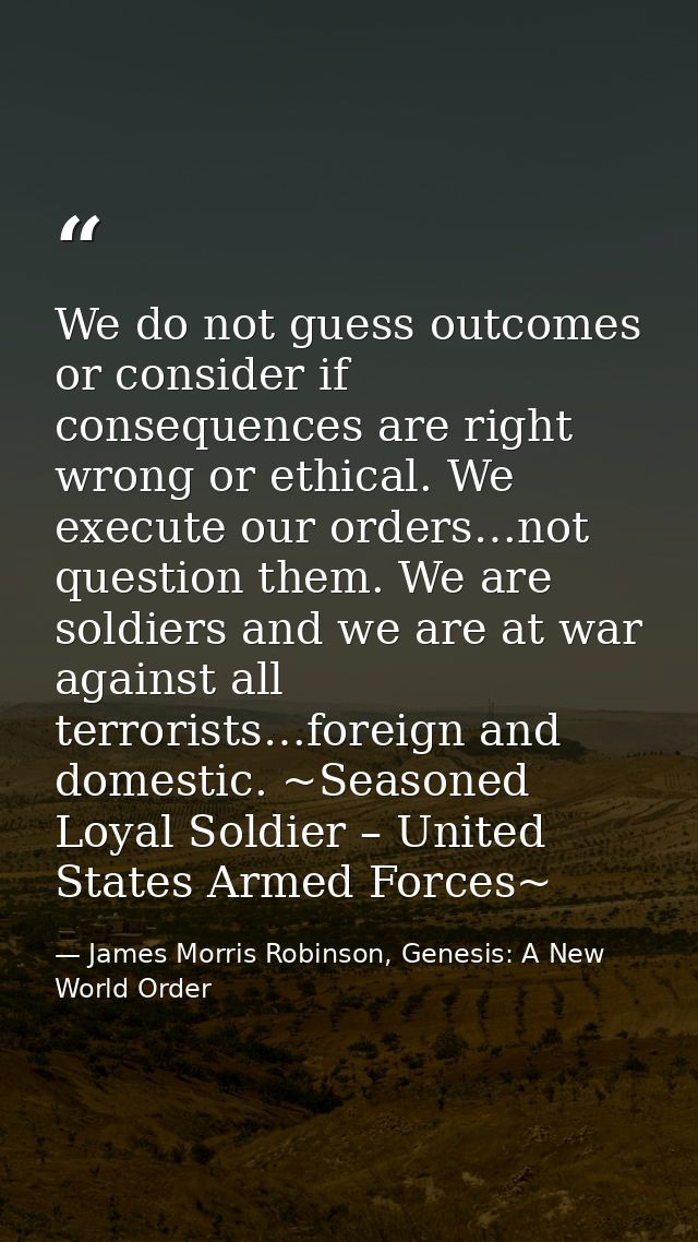 We do not guess outcomes or consider if consequences are right wrong or ethical. We execute our orders…not question them — James Morris Robinson, Genesis: A New World Order