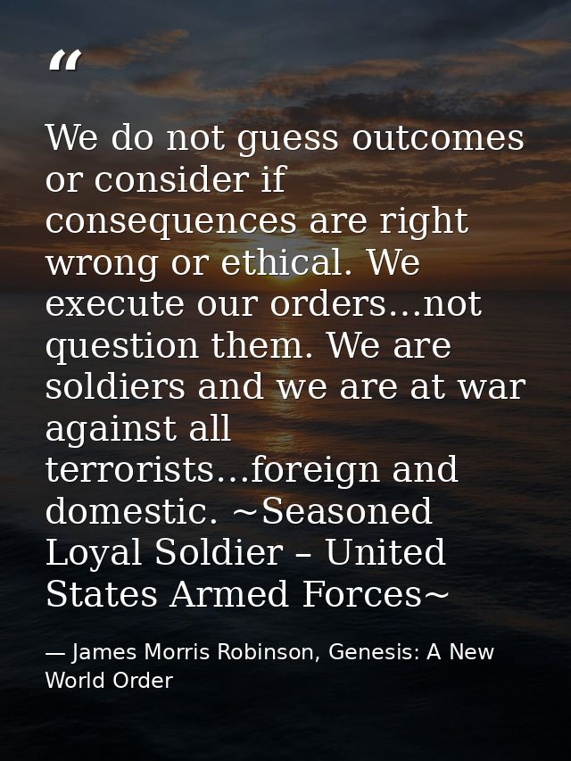 We do not guess outcomes or consider if consequences are right wrong or ethical. We execute our orders…not question them — James Morris Robinson, Genesis: A New World Order
