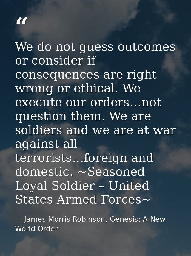 We do not guess outcomes or consider if consequences are right wrong or ethical. We execute our orders…not question them — James Morris Robinson, Genesis: A New World Order