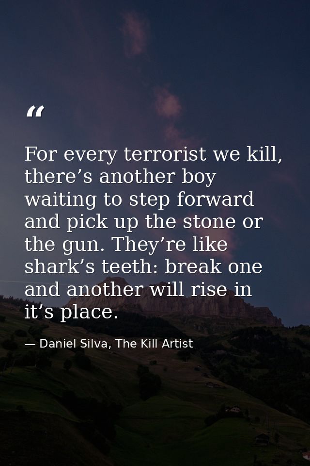 For every terrorist we kill, there’s another boy waiting to step forward and pick up the stone or the gun. They’re like  — Daniel Silva, The Kill Artist