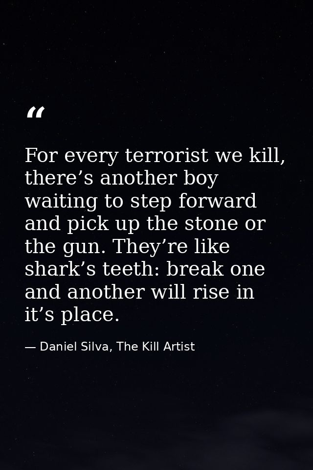 For every terrorist we kill, there’s another boy waiting to step forward and pick up the stone or the gun. They’re like  — Daniel Silva, The Kill Artist