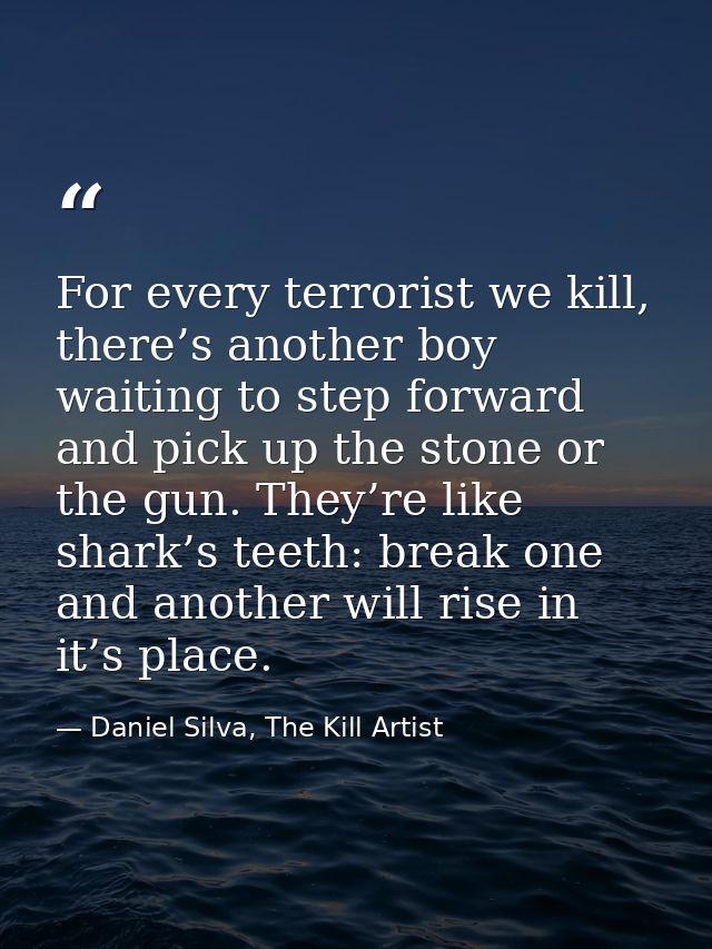 For every terrorist we kill, there’s another boy waiting to step forward and pick up the stone or the gun. They’re like  — Daniel Silva, The Kill Artist